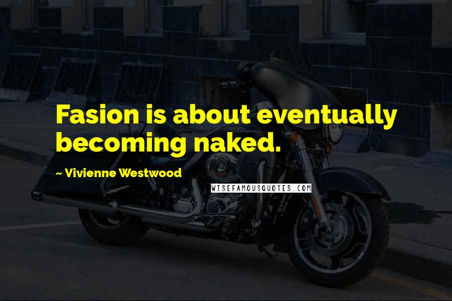 Vivienne Westwood Quotes: Fasion is about eventually becoming naked.