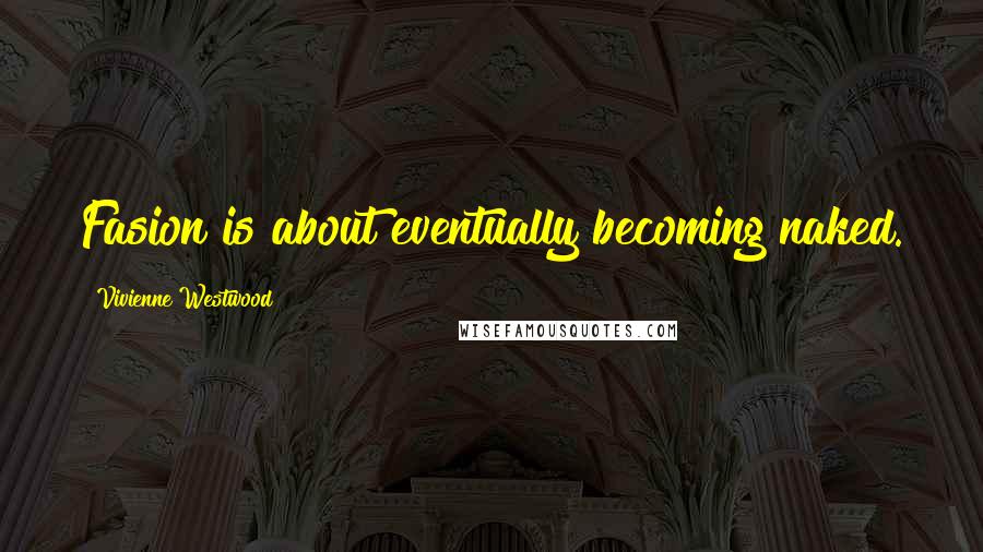 Vivienne Westwood Quotes: Fasion is about eventually becoming naked.