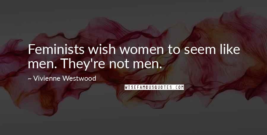 Vivienne Westwood Quotes: Feminists wish women to seem like men. They're not men.