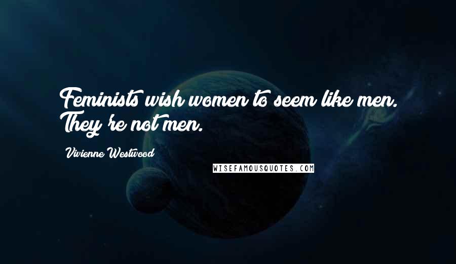 Vivienne Westwood Quotes: Feminists wish women to seem like men. They're not men.