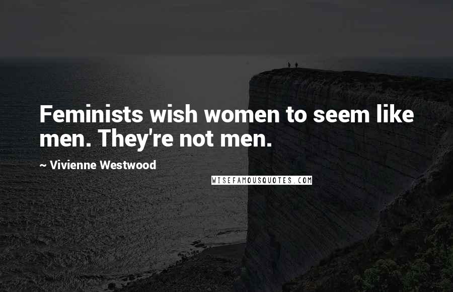 Vivienne Westwood Quotes: Feminists wish women to seem like men. They're not men.