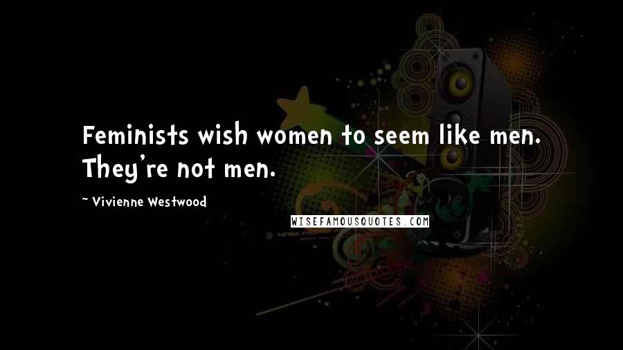 Vivienne Westwood Quotes: Feminists wish women to seem like men. They're not men.