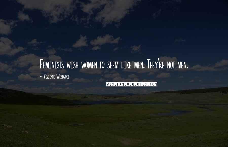 Vivienne Westwood Quotes: Feminists wish women to seem like men. They're not men.