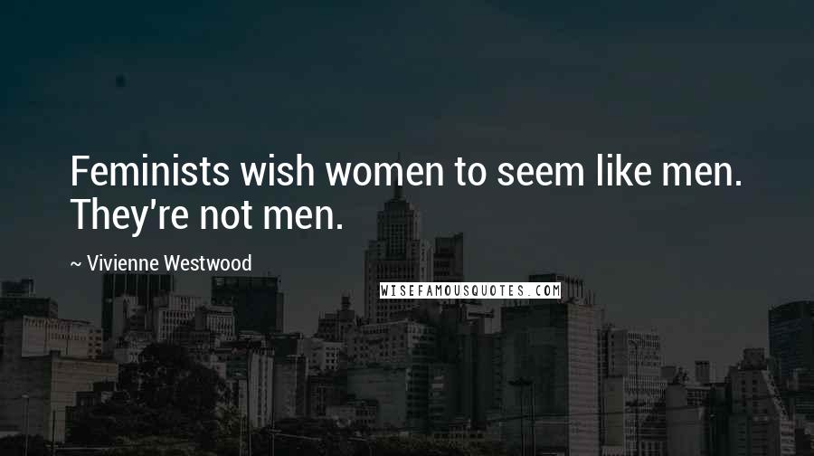 Vivienne Westwood Quotes: Feminists wish women to seem like men. They're not men.