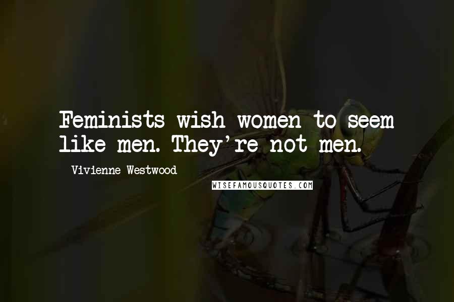 Vivienne Westwood Quotes: Feminists wish women to seem like men. They're not men.