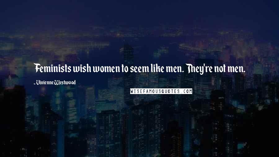 Vivienne Westwood Quotes: Feminists wish women to seem like men. They're not men.