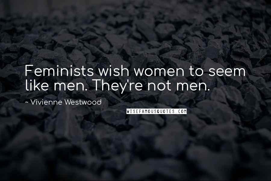 Vivienne Westwood Quotes: Feminists wish women to seem like men. They're not men.