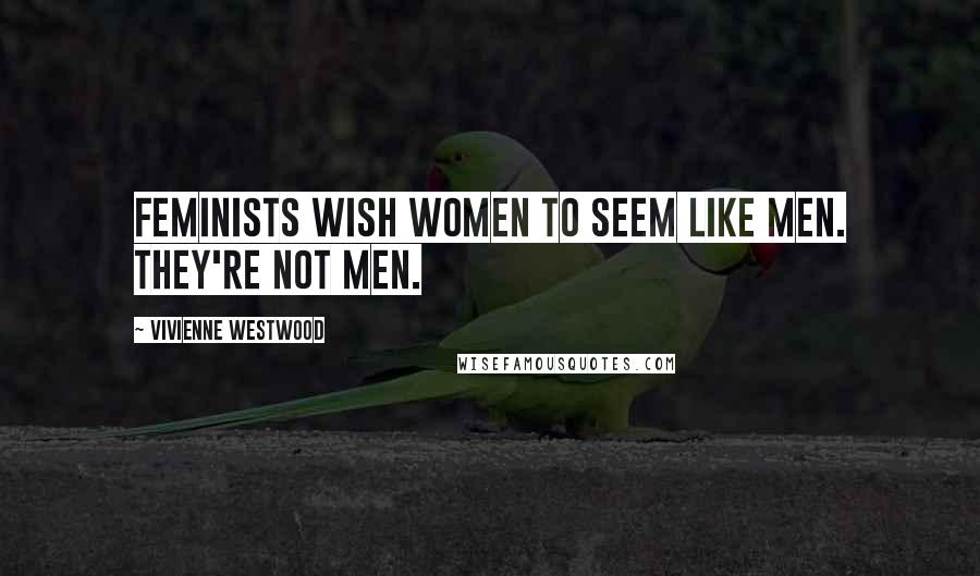 Vivienne Westwood Quotes: Feminists wish women to seem like men. They're not men.