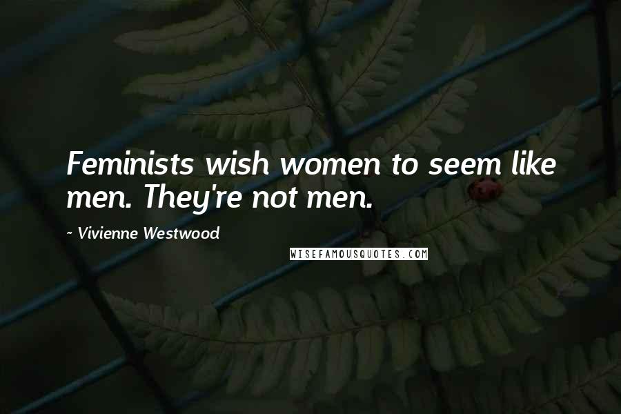 Vivienne Westwood Quotes: Feminists wish women to seem like men. They're not men.