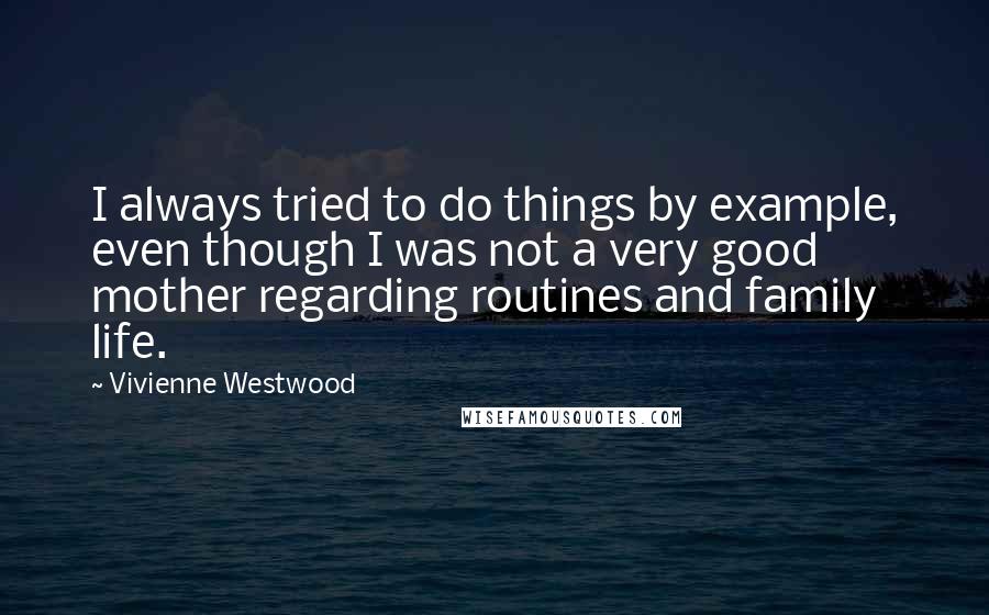 Vivienne Westwood Quotes: I always tried to do things by example, even though I was not a very good mother regarding routines and family life.