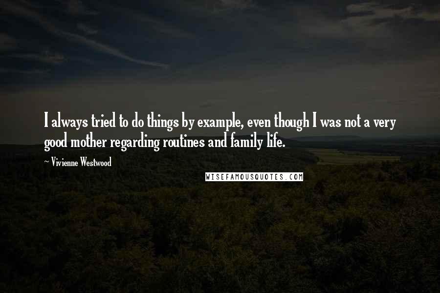 Vivienne Westwood Quotes: I always tried to do things by example, even though I was not a very good mother regarding routines and family life.