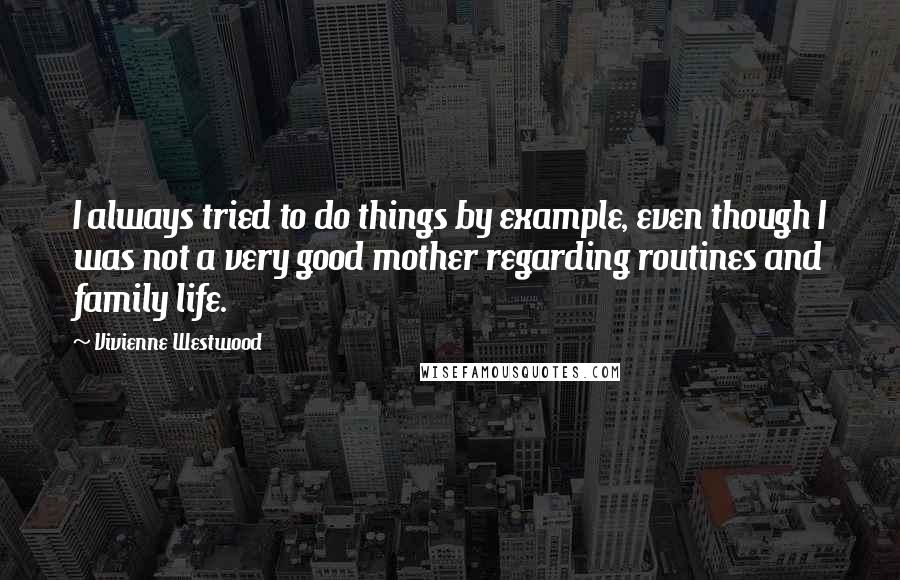 Vivienne Westwood Quotes: I always tried to do things by example, even though I was not a very good mother regarding routines and family life.