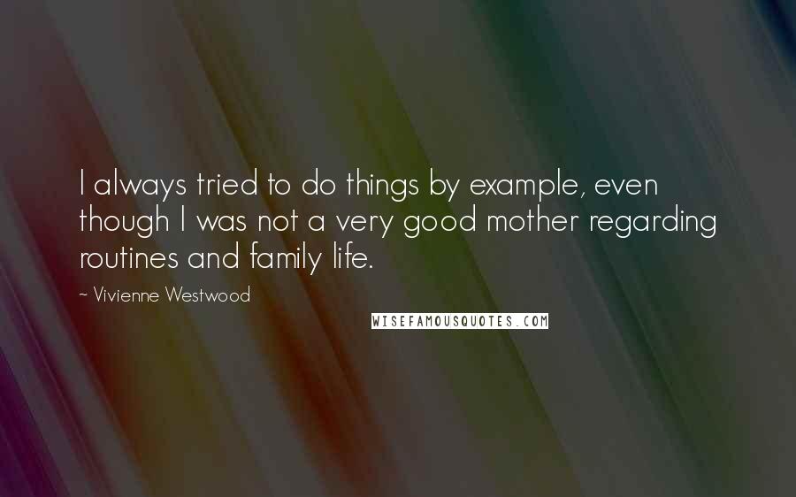 Vivienne Westwood Quotes: I always tried to do things by example, even though I was not a very good mother regarding routines and family life.