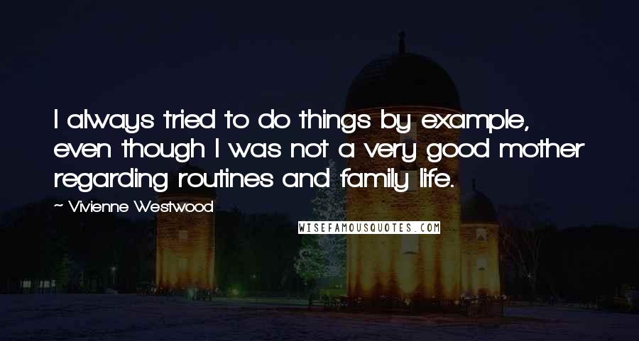 Vivienne Westwood Quotes: I always tried to do things by example, even though I was not a very good mother regarding routines and family life.