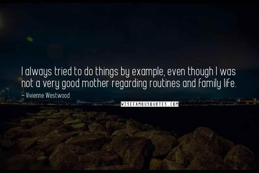 Vivienne Westwood Quotes: I always tried to do things by example, even though I was not a very good mother regarding routines and family life.