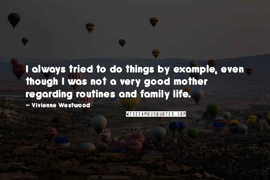 Vivienne Westwood Quotes: I always tried to do things by example, even though I was not a very good mother regarding routines and family life.