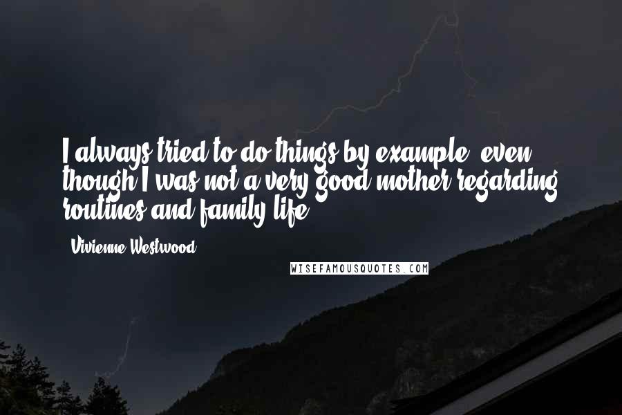 Vivienne Westwood Quotes: I always tried to do things by example, even though I was not a very good mother regarding routines and family life.