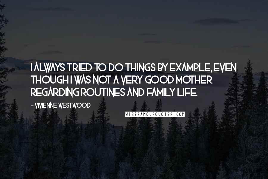 Vivienne Westwood Quotes: I always tried to do things by example, even though I was not a very good mother regarding routines and family life.