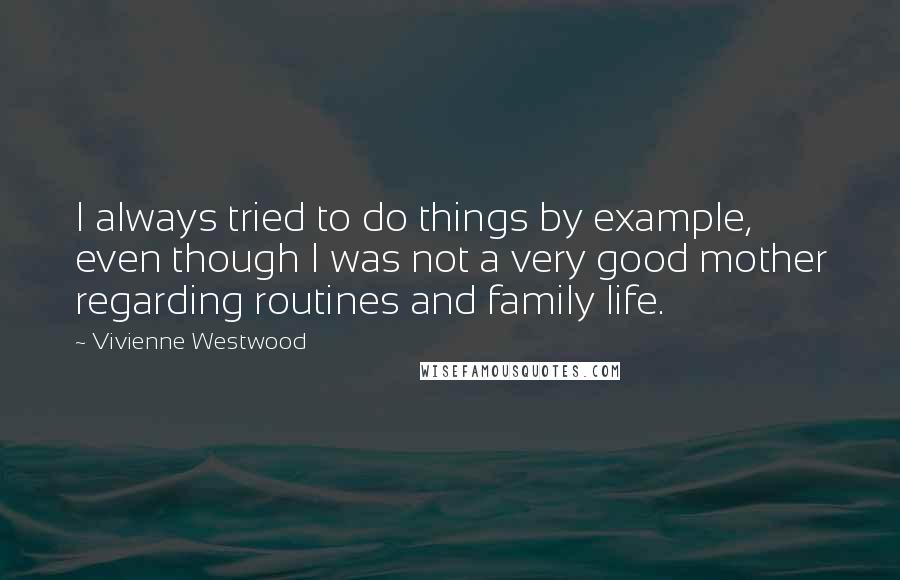 Vivienne Westwood Quotes: I always tried to do things by example, even though I was not a very good mother regarding routines and family life.