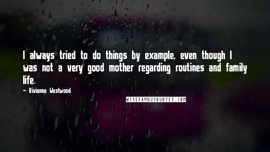 Vivienne Westwood Quotes: I always tried to do things by example, even though I was not a very good mother regarding routines and family life.