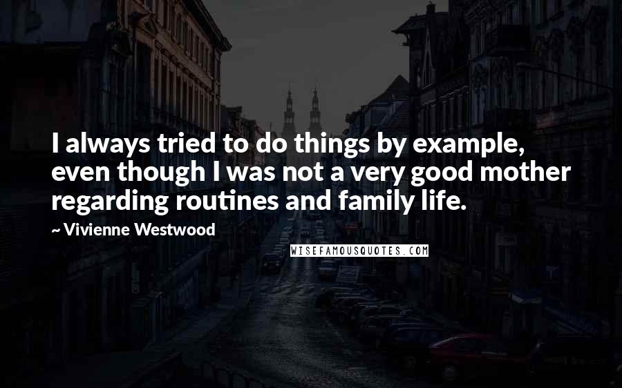 Vivienne Westwood Quotes: I always tried to do things by example, even though I was not a very good mother regarding routines and family life.