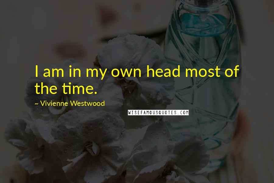 Vivienne Westwood Quotes: I am in my own head most of the time.