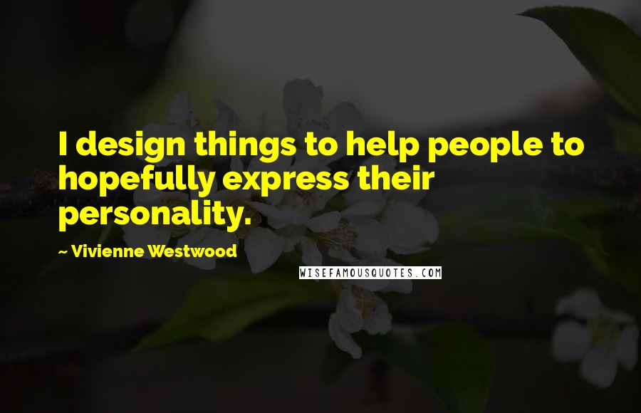 Vivienne Westwood Quotes: I design things to help people to hopefully express their personality.