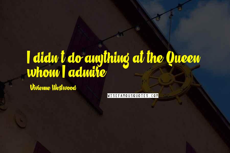 Vivienne Westwood Quotes: I didn't do anything at the Queen, whom I admire.