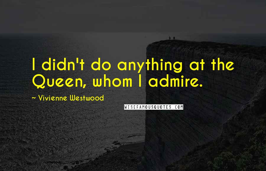 Vivienne Westwood Quotes: I didn't do anything at the Queen, whom I admire.