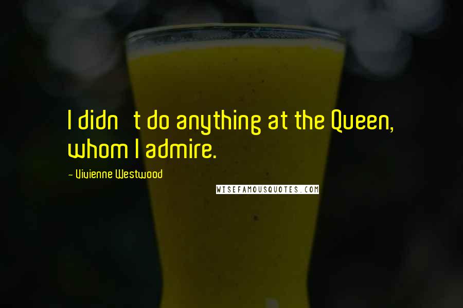 Vivienne Westwood Quotes: I didn't do anything at the Queen, whom I admire.