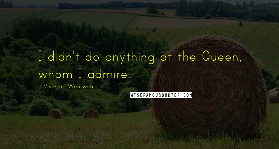 Vivienne Westwood Quotes: I didn't do anything at the Queen, whom I admire.