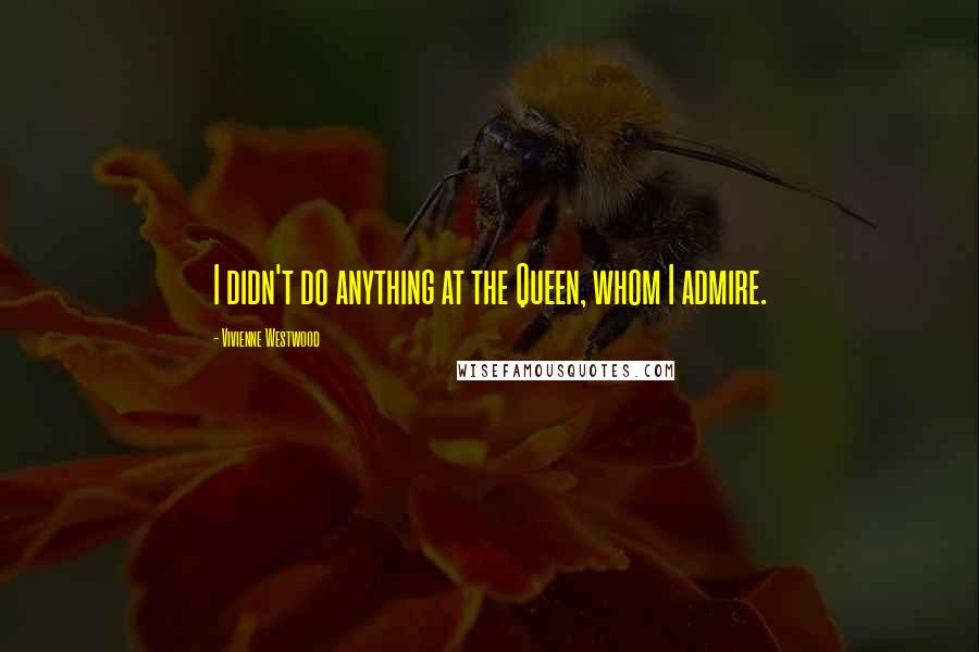 Vivienne Westwood Quotes: I didn't do anything at the Queen, whom I admire.