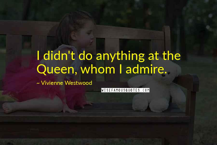 Vivienne Westwood Quotes: I didn't do anything at the Queen, whom I admire.