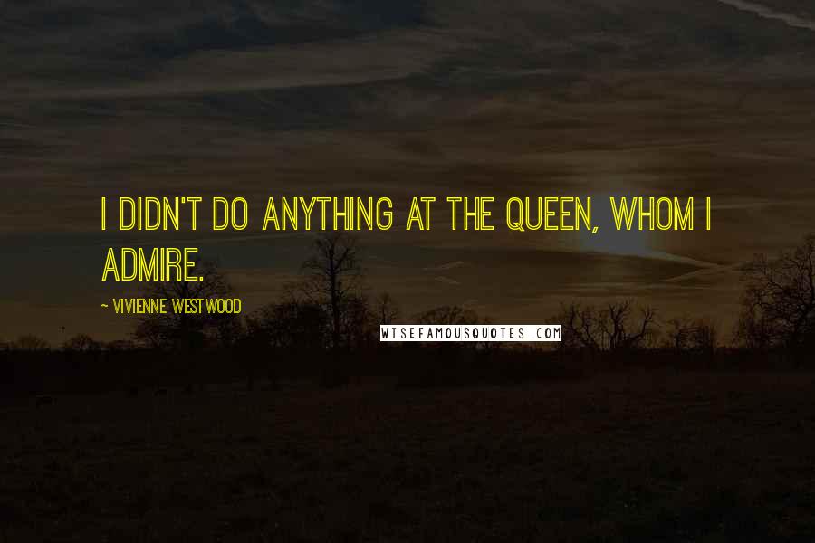 Vivienne Westwood Quotes: I didn't do anything at the Queen, whom I admire.