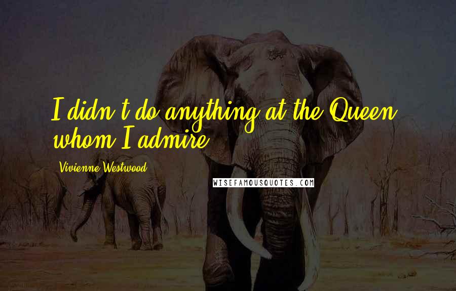 Vivienne Westwood Quotes: I didn't do anything at the Queen, whom I admire.