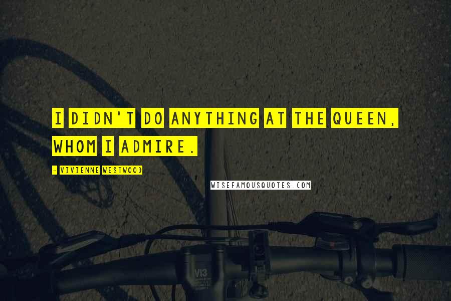 Vivienne Westwood Quotes: I didn't do anything at the Queen, whom I admire.