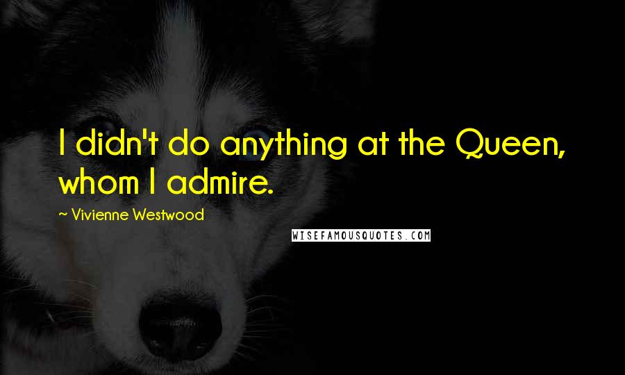 Vivienne Westwood Quotes: I didn't do anything at the Queen, whom I admire.