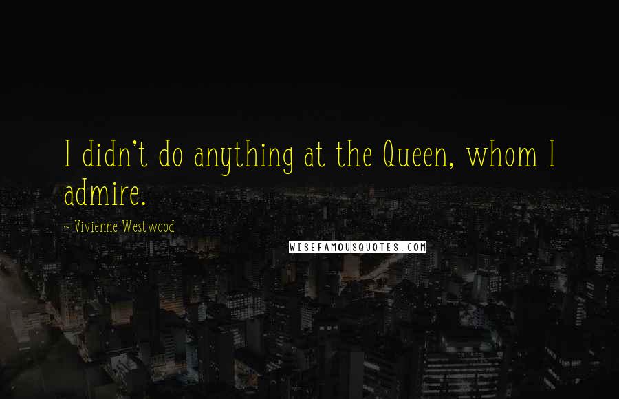Vivienne Westwood Quotes: I didn't do anything at the Queen, whom I admire.