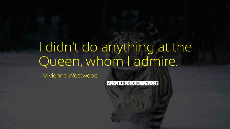 Vivienne Westwood Quotes: I didn't do anything at the Queen, whom I admire.