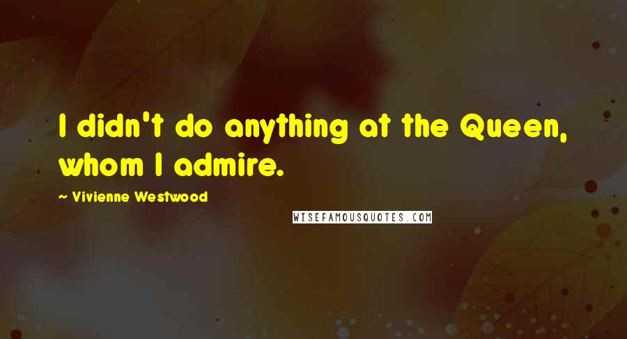 Vivienne Westwood Quotes: I didn't do anything at the Queen, whom I admire.