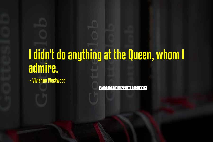 Vivienne Westwood Quotes: I didn't do anything at the Queen, whom I admire.