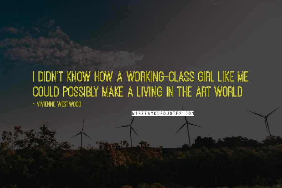 Vivienne Westwood Quotes: I didn't know how a working-class girl like me could possibly make a living in the art world