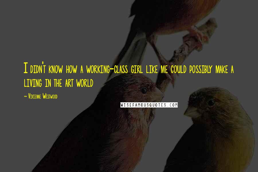 Vivienne Westwood Quotes: I didn't know how a working-class girl like me could possibly make a living in the art world