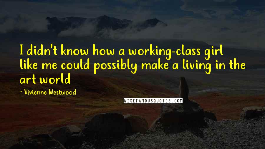 Vivienne Westwood Quotes: I didn't know how a working-class girl like me could possibly make a living in the art world