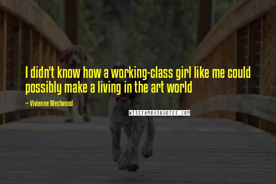 Vivienne Westwood Quotes: I didn't know how a working-class girl like me could possibly make a living in the art world