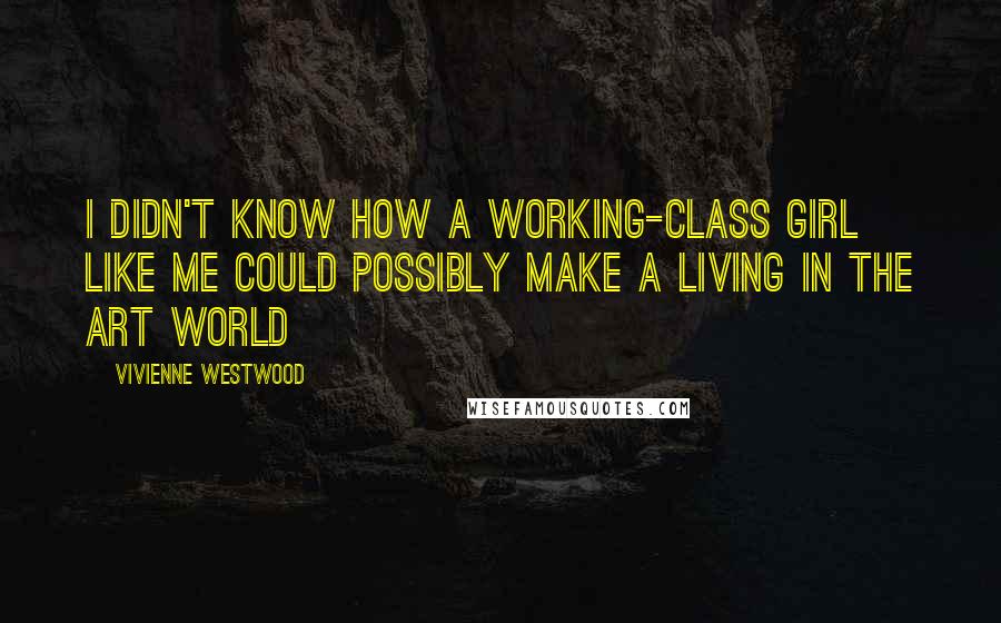 Vivienne Westwood Quotes: I didn't know how a working-class girl like me could possibly make a living in the art world