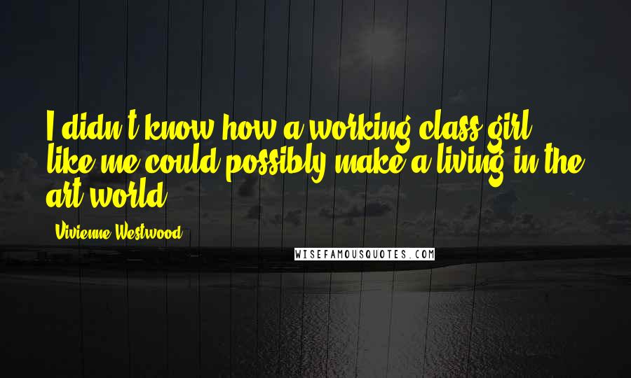 Vivienne Westwood Quotes: I didn't know how a working-class girl like me could possibly make a living in the art world