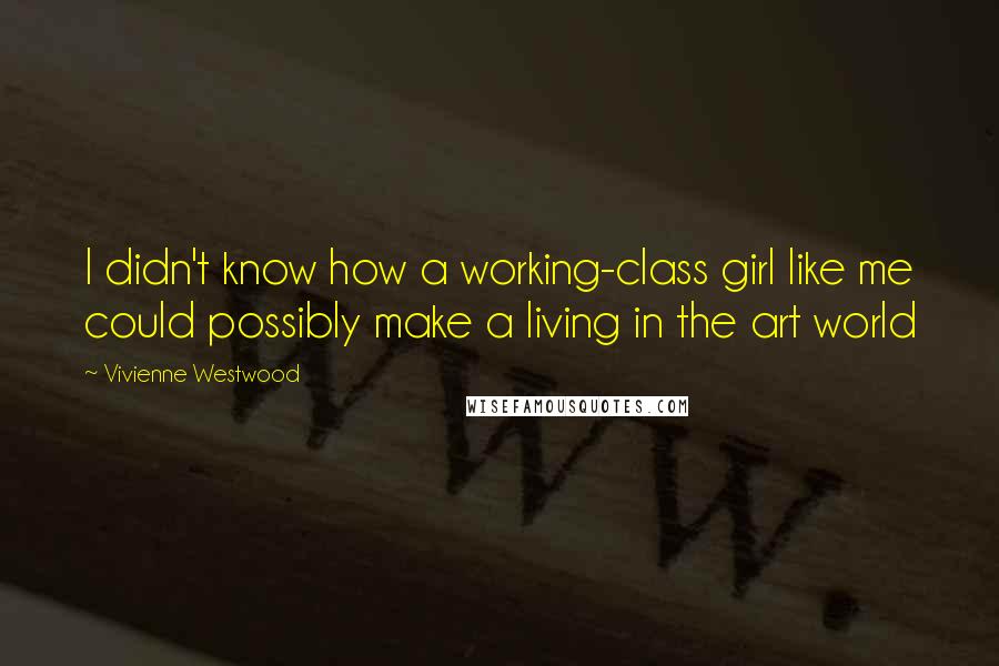 Vivienne Westwood Quotes: I didn't know how a working-class girl like me could possibly make a living in the art world