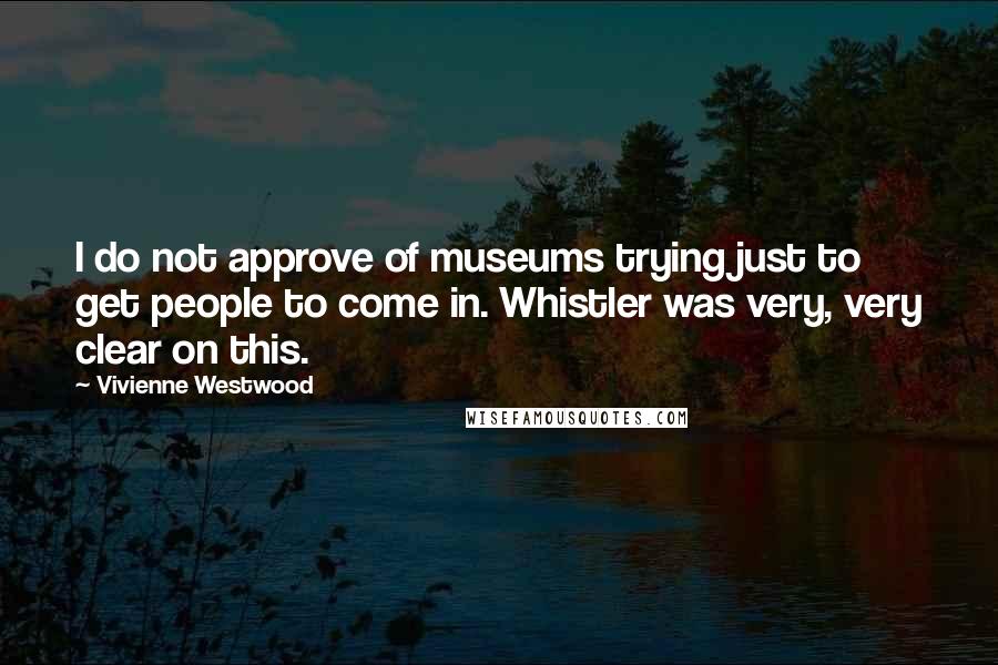 Vivienne Westwood Quotes: I do not approve of museums trying just to get people to come in. Whistler was very, very clear on this.