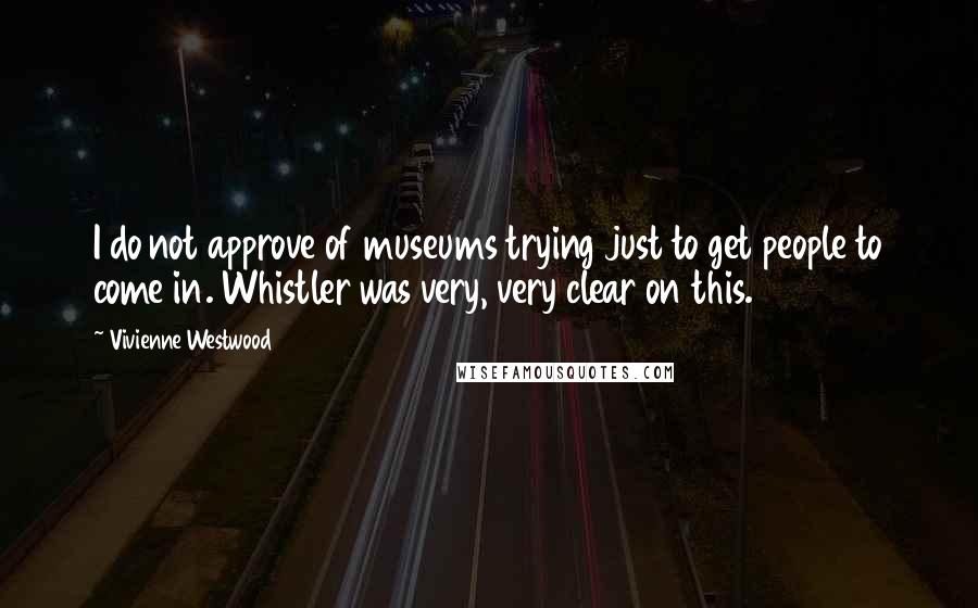 Vivienne Westwood Quotes: I do not approve of museums trying just to get people to come in. Whistler was very, very clear on this.